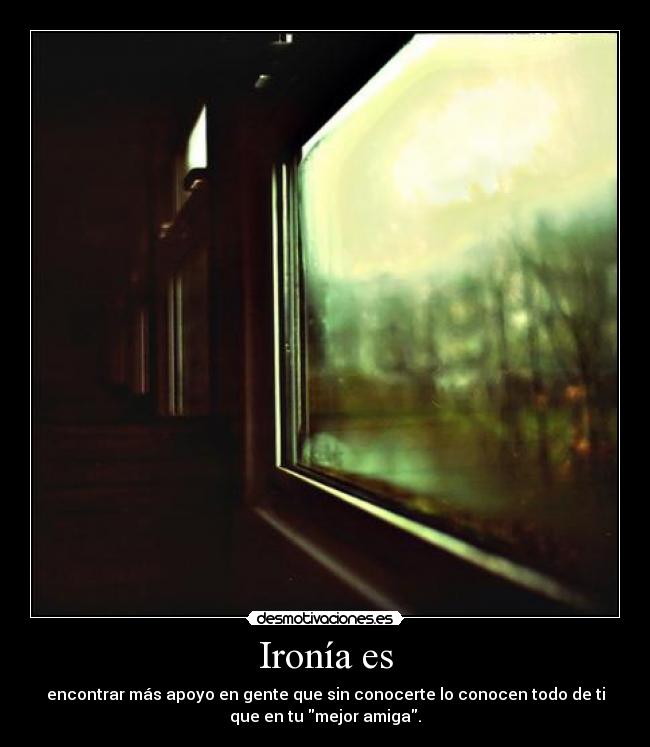 Ironía es - encontrar más apoyo en gente que sin conocerte lo conocen todo de ti
que en tu mejor amiga.