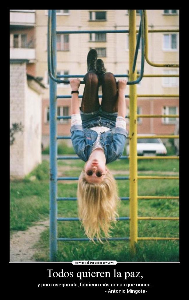 Todos quieren la paz, - y para asegurarla, fabrican más armas que nunca.
- Antonio Mingota-