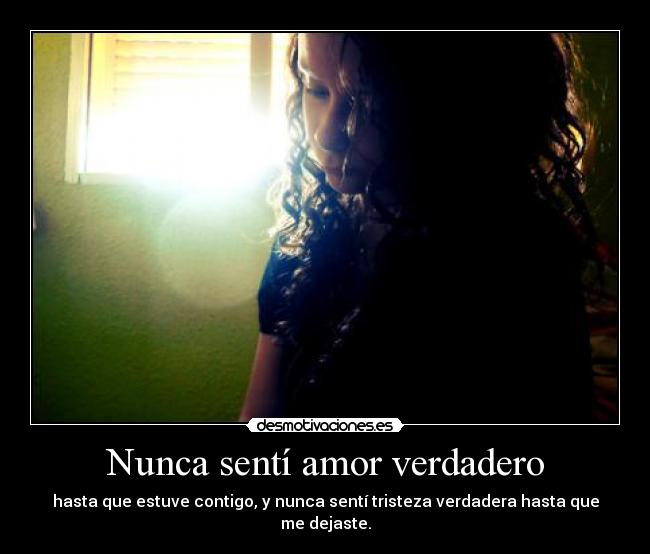 Nunca sentí amor verdadero - hasta que estuve contigo, y nunca sentí tristeza verdadera hasta que me dejaste.