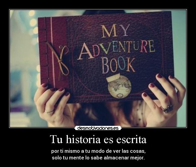 Tu historia es escrita - por ti mismo a tu modo de ver las cosas,
solo tu mente lo sabe almacenar mejor.