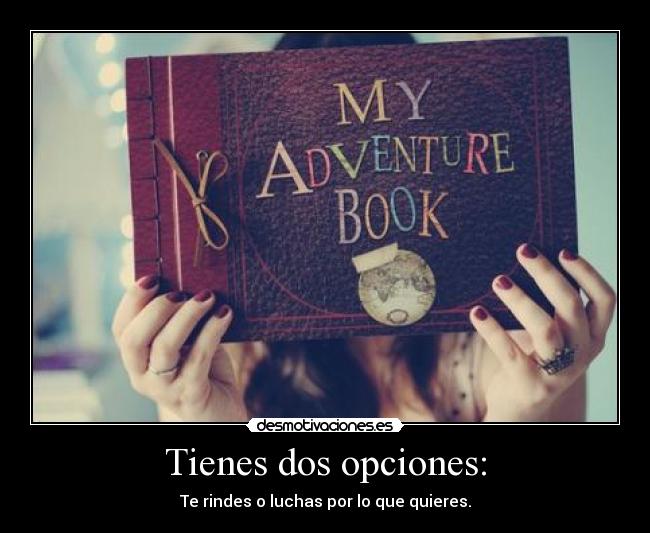 Tienes dos opciones: - Te rindes o luchas por lo que quieres.