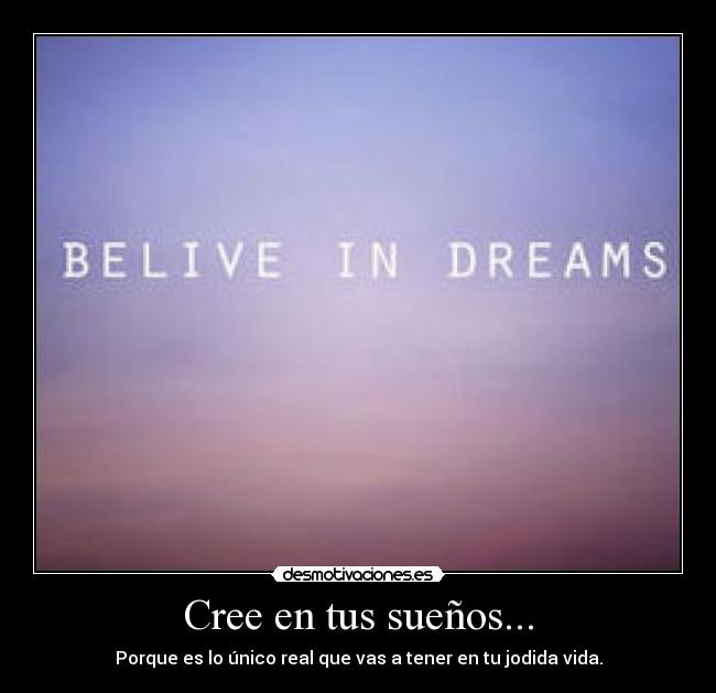 Cree en tus sueños... - Porque es lo único real que vas a tener en tu jodida vida.