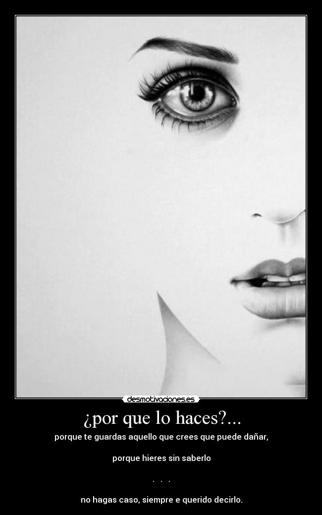 ¿por que lo haces?... - porque te guardas aquello que crees que puede dañar,
porque hieres sin saberlo
. . .
no hagas caso, siempre e querido decirlo.