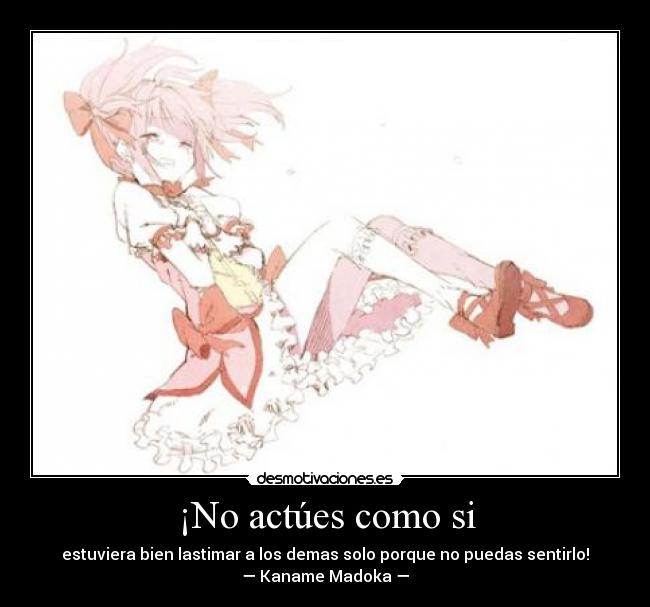 ¡No actúes como si - estuviera bien lastimar a los demas solo porque no puedas sentirlo!
— Kaname Madoka —