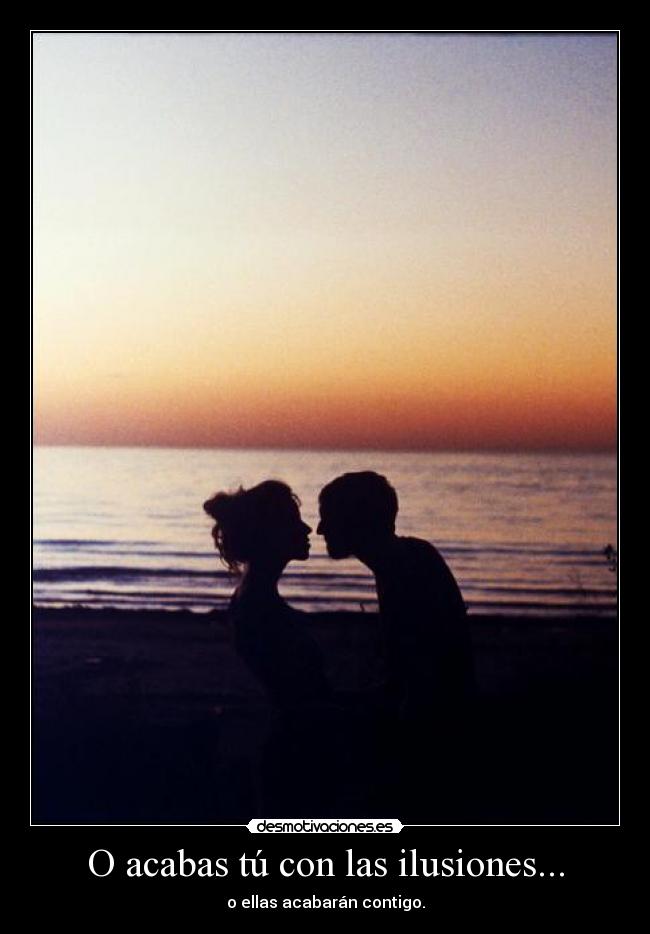O acabas tú con las ilusiones... - o ellas acabarán contigo.