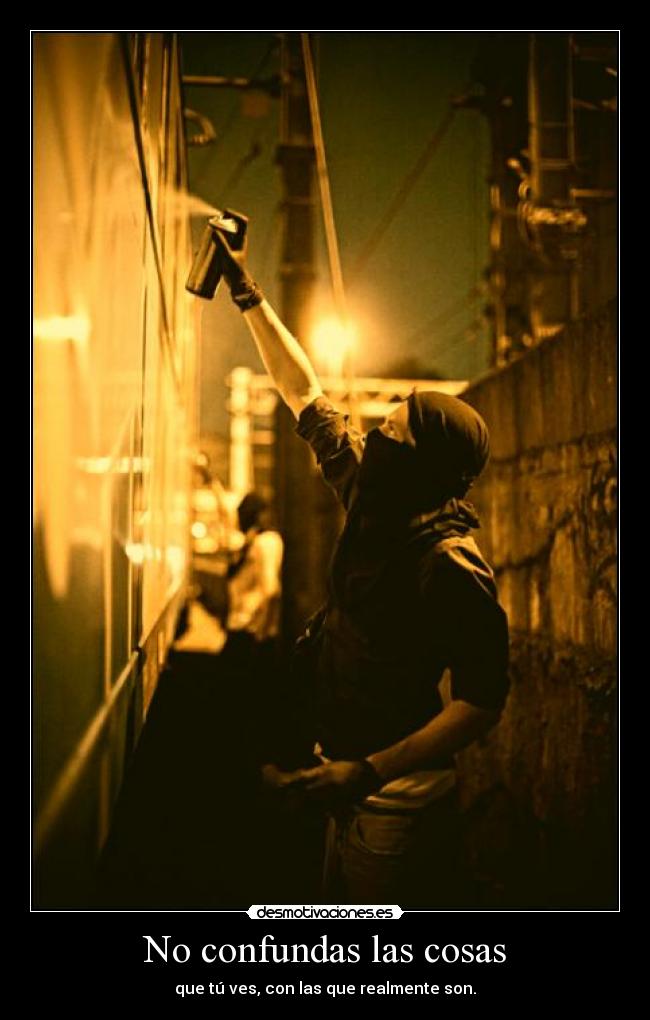 No confundas las cosas - que tú ves, con las que realmente son.