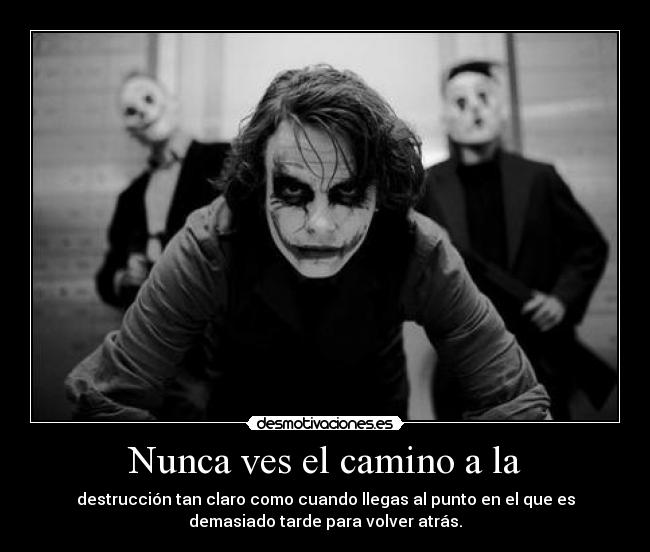 Nunca ves el camino a la - destrucción tan claro como cuando llegas al punto en el que es
demasiado tarde para volver atrás.