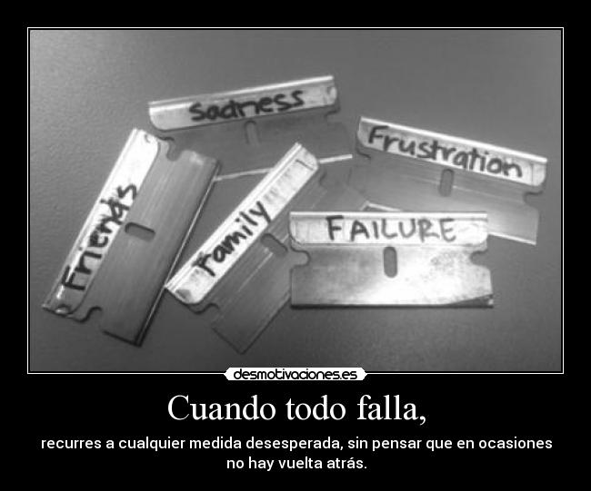 Cuando todo falla, - recurres a cualquier medida desesperada, sin pensar que en ocasiones
no hay vuelta atrás.