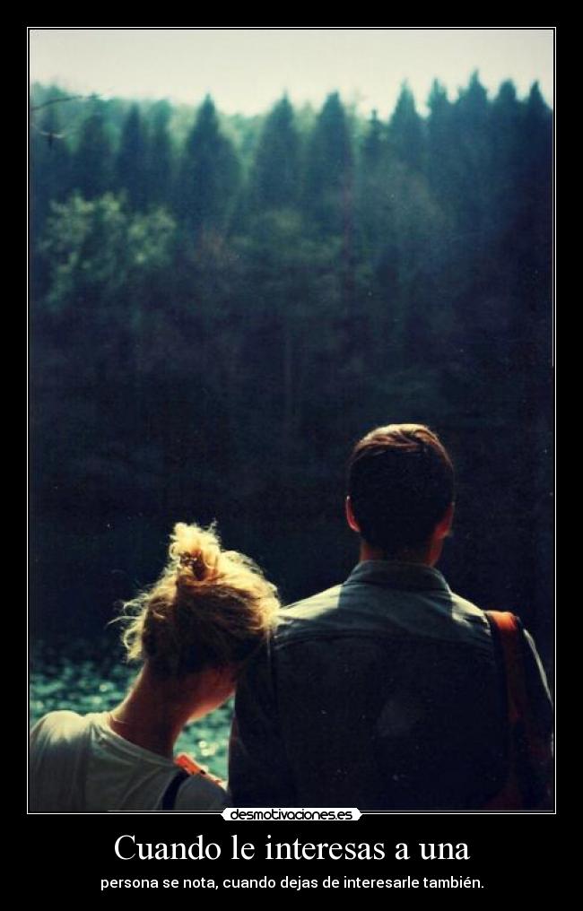 Cuando le interesas a una - persona se nota, cuando dejas de interesarle también.