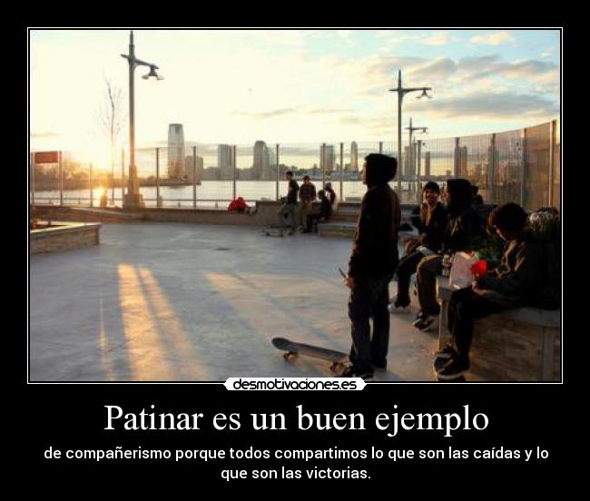 Patinar es un buen ejemplo - de compañerismo porque todos compartimos lo que son las caídas y lo
que son las victorias.