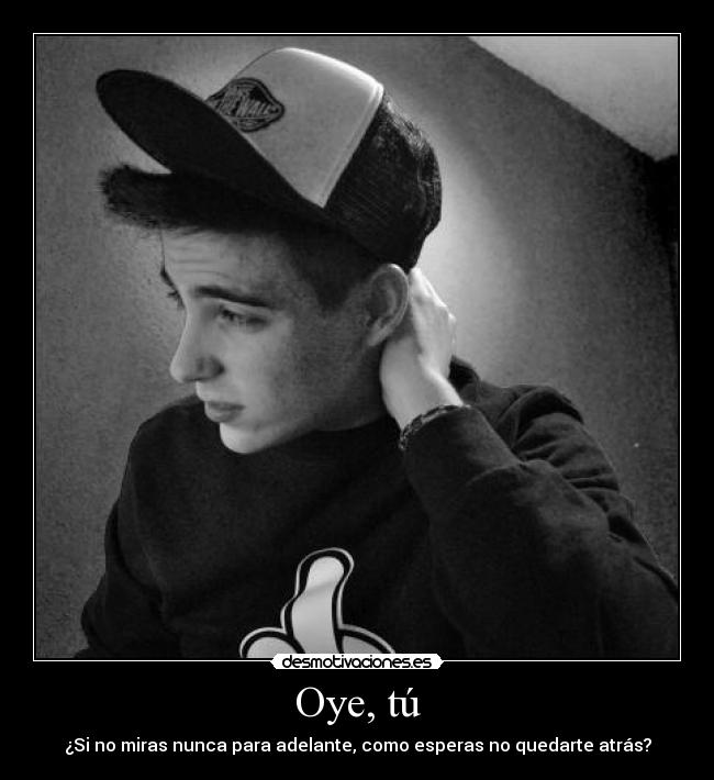 Oye, tú - ¿Si no miras nunca para adelante, como esperas no quedarte atrás?