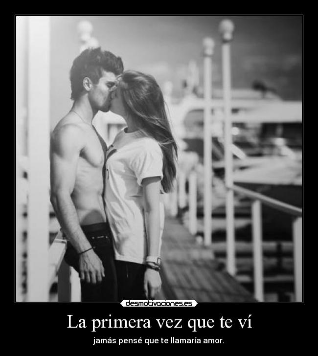 La primera vez que te ví - jamás pensé que te llamaría amor.