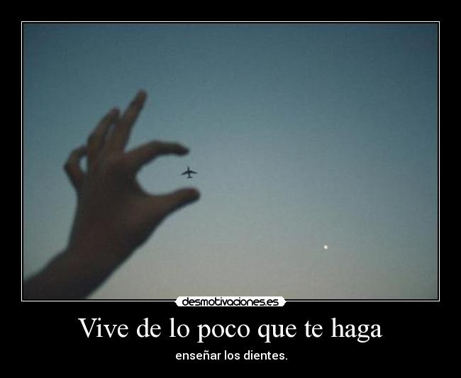 Vive de lo poco que te haga - enseñar los dientes.