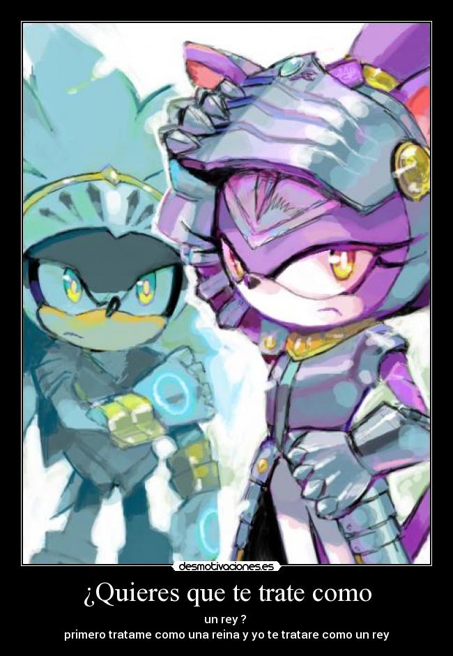 ¿Quieres que te trate como - un rey ?
primero tratame como una reina y yo te tratare como un rey