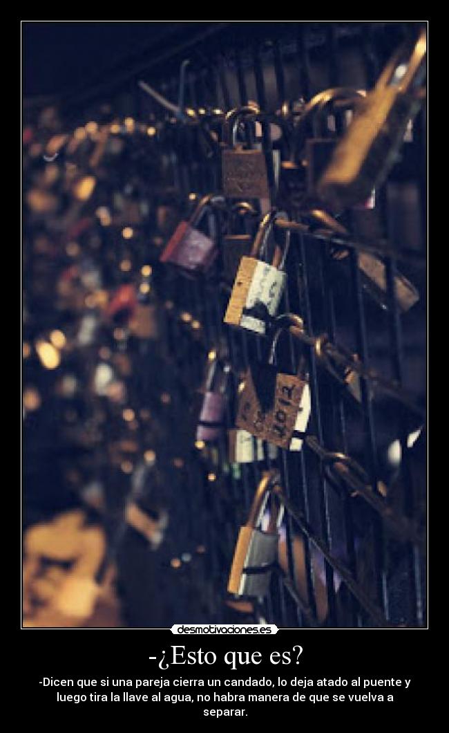 -¿Esto que es? - -Dicen que si una pareja cierra un candado, lo deja atado al puente y
luego tira la llave al agua, no habra manera de que se vuelva a
separar.