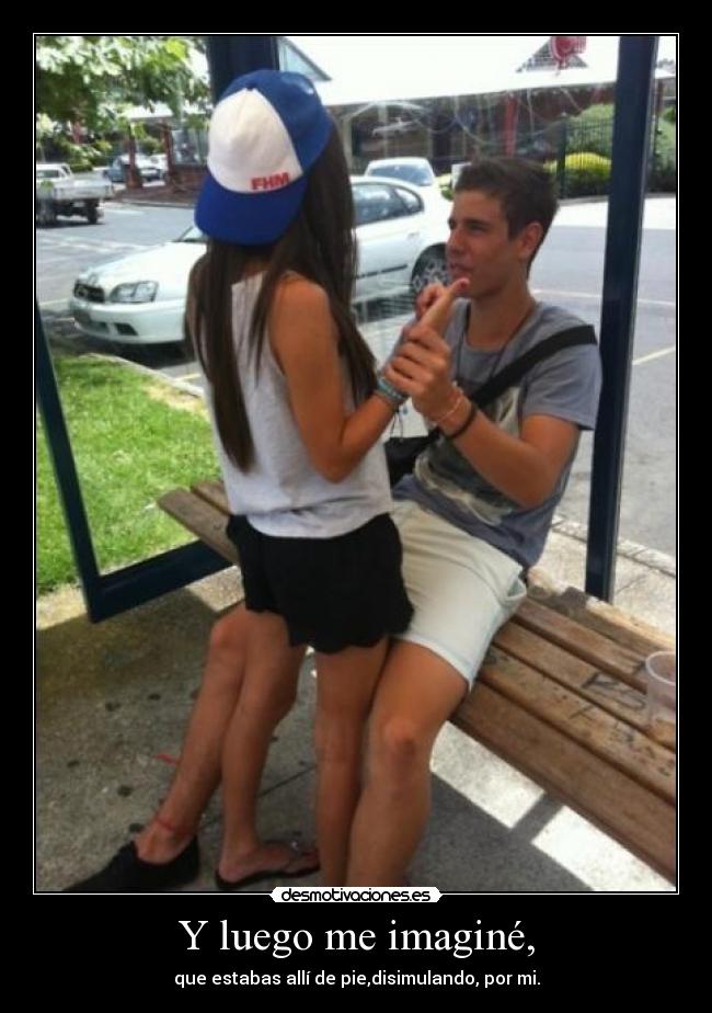 Y luego me imaginé, - que estabas allí de pie,disimulando, por mi.