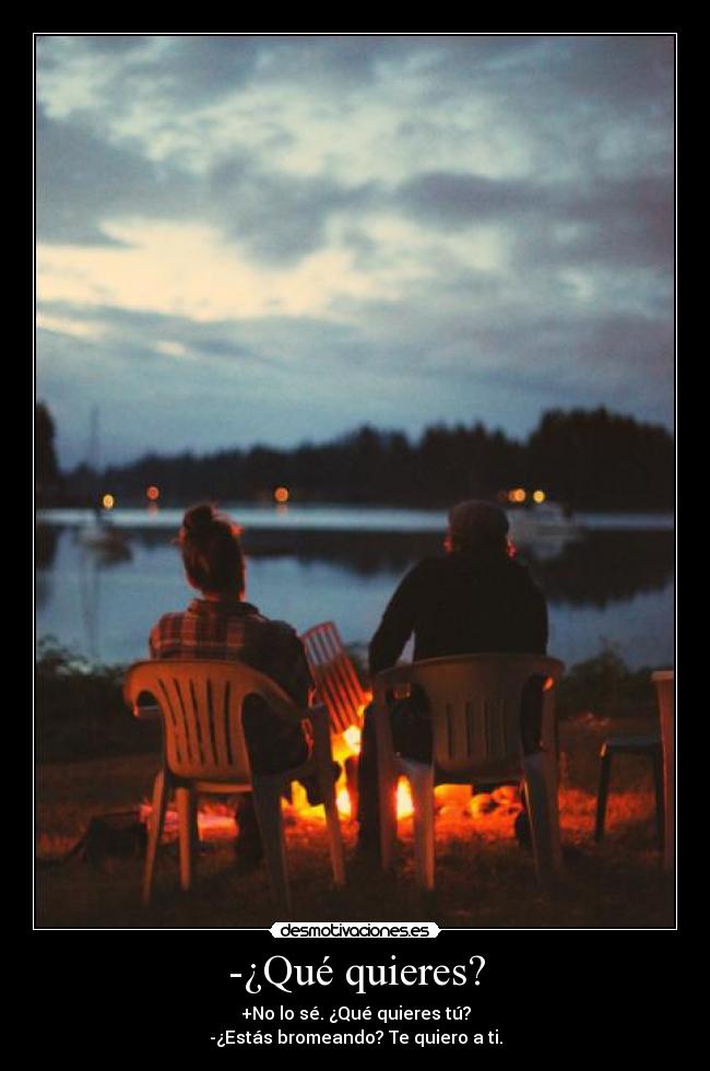 -¿Qué quieres? - +No lo sé. ¿Qué quieres tú?
-¿Estás bromeando? Te quiero a ti.