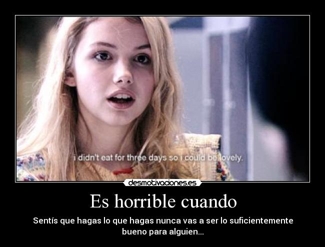 Es horrible cuando - Sentís que hagas lo que hagas nunca vas a ser lo suficientemente
bueno para alguien...