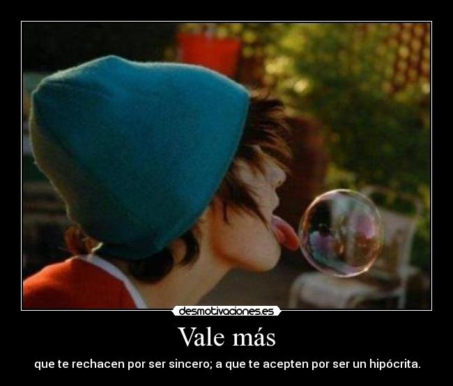 Vale más - que te rechacen por ser sincero; a que te acepten por ser un hipócrita.