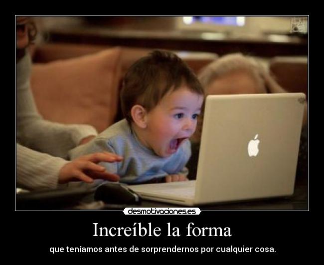 Increíble la forma - que teníamos antes de sorprendernos por cualquier cosa.