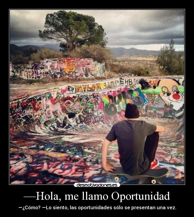 —Hola, me llamo Oportunidad - —¿Cómo? —Lo siento, las oportunidades sólo se presentan una vez.