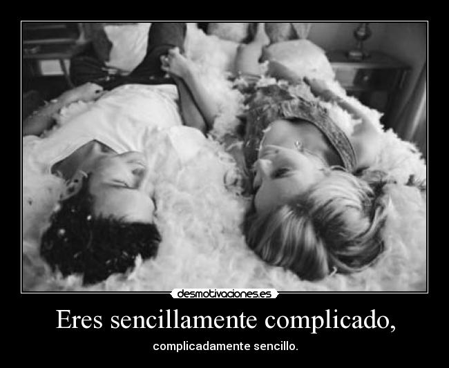 Eres sencillamente complicado, - complicadamente sencillo.