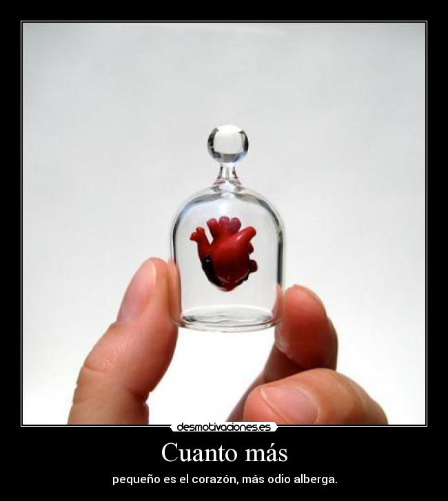 Cuanto más - pequeño es el corazón, más odio alberga.