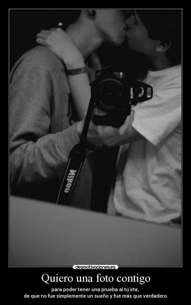 Quiero una foto contigo - para poder tener una prueba al tú irte,
de que no fue simplemente un sueño y fue más que verdadero.