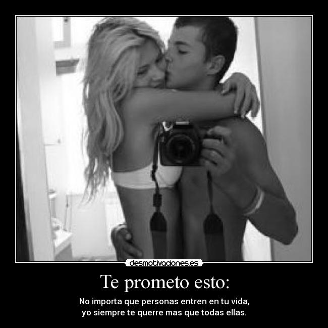 Te prometo esto: - No importa que personas entren en tu vida,
yo siempre te querre mas que todas ellas.