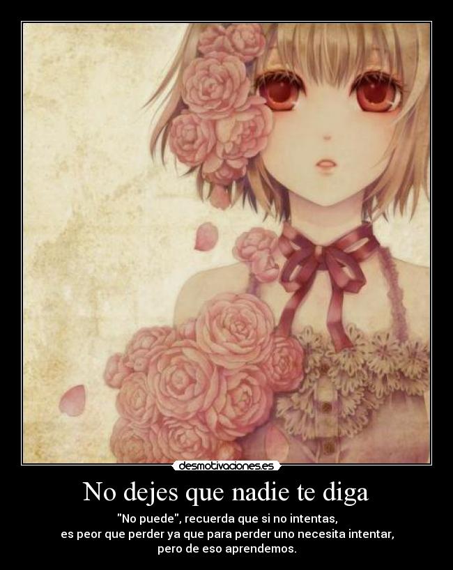 No dejes que nadie te diga - No puede, recuerda que si no intentas,
es peor que perder ya que para perder uno necesita intentar,
pero de eso aprendemos.