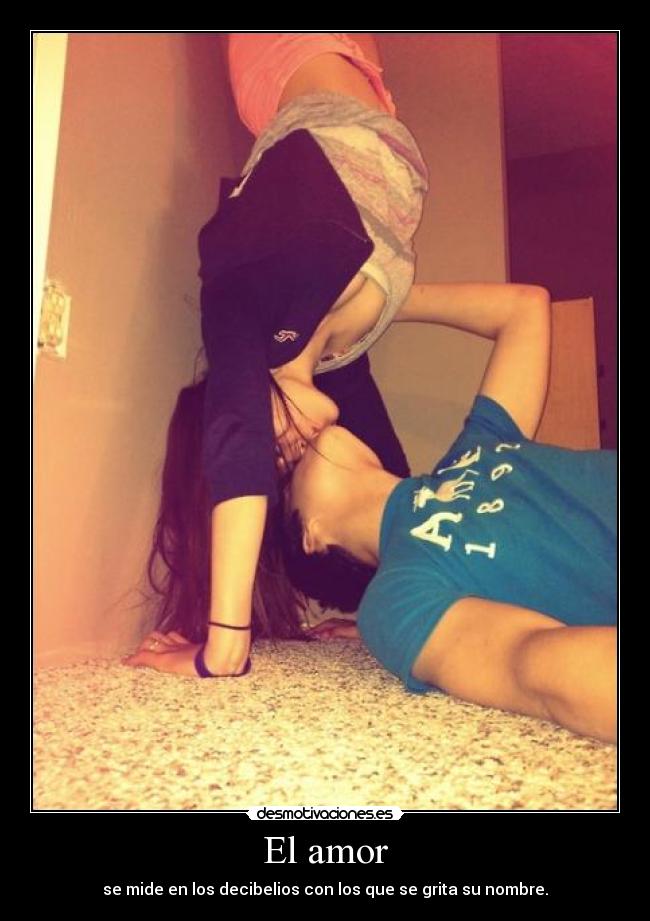 El amor - se mide en los decibelios con los que se grita su nombre.