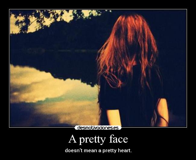 A pretty face - doesnt mean a pretty heart.
