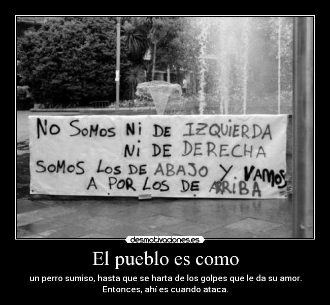 El pueblo es como - un perro sumiso, hasta que se harta de los golpes que le da su amor.
Entonces, ahí es cuando ataca.