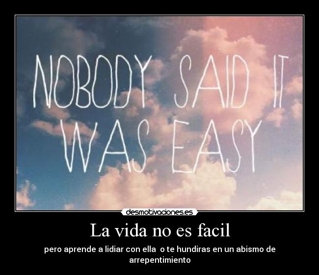 La vida no es facil - pero aprende a lidiar con ella o te hundiras en un abismo de arrepentimiento