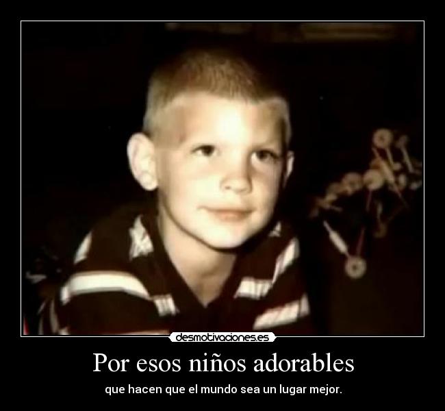 Por esos niños adorables - que hacen que el mundo sea un lugar mejor.