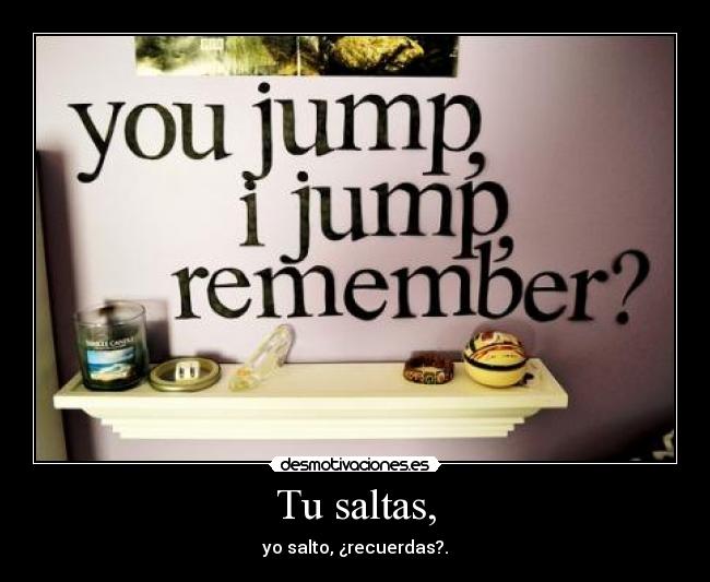 Tu saltas, - yo salto, ¿recuerdas?.