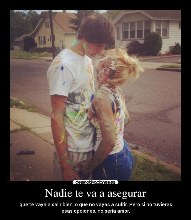 Nadie te va a asegurar - que te vaya a salir bien, o que no vayas a sufrir. Pero si no tuvieras
esas opciones, no sería amor.