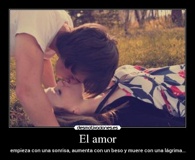 El amor - empieza con una sonrisa, aumenta con un beso y muere con una lágrima...