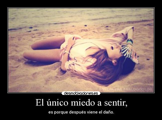 El único miedo a sentir, - es porque después viene el daño.