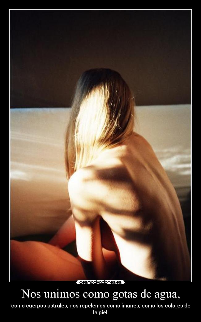 Nos unimos como gotas de agua, - como cuerpos astrales; nos repelemos como imanes, como los colores de la piel.