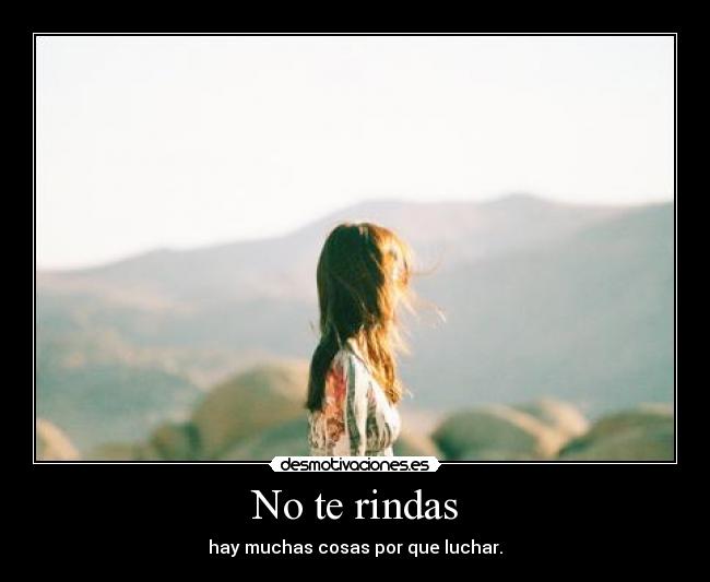 No te rindas - hay muchas cosas por que luchar.