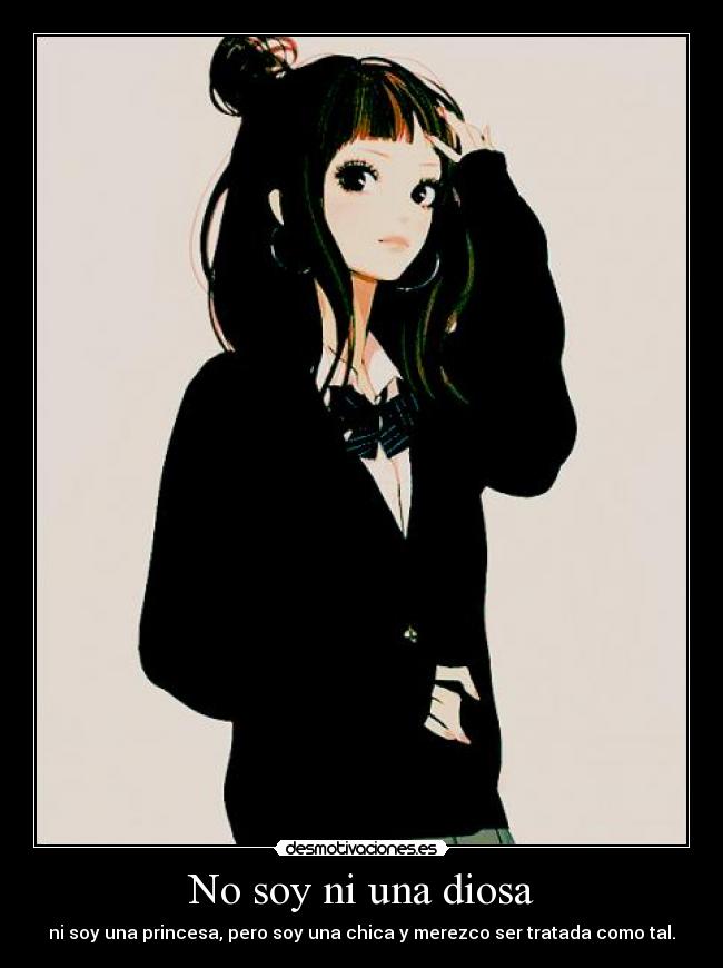 No soy ni una diosa - ni soy una princesa, pero soy una chica y merezco ser tratada como tal.