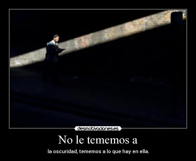 No le tememos a - la oscuridad, tememos a lo que hay en ella.