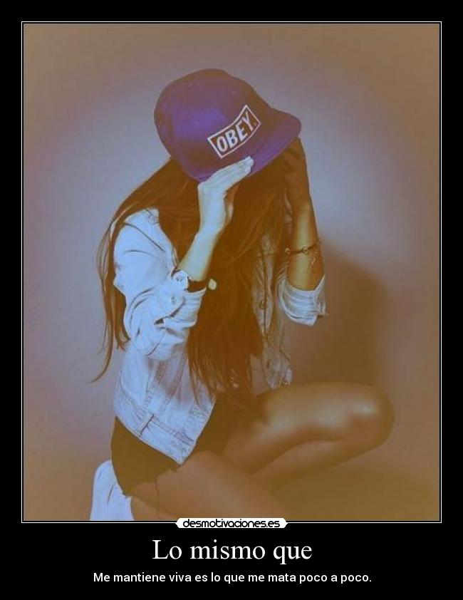 Lo mismo que - Me mantiene viva es lo que me mata poco a poco.