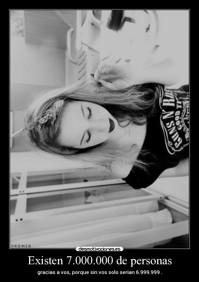 Existen 7.000.000 de personas - gracias a vos, porque sin vos solo serian 6.999.999 .