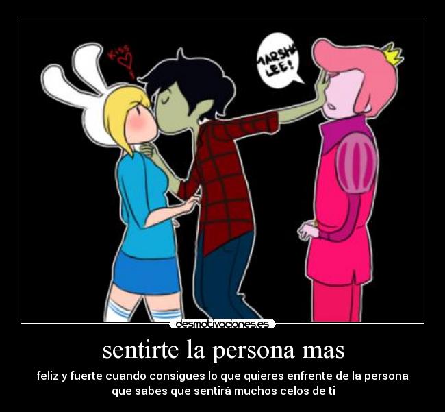 sentirte la persona mas - feliz y fuerte cuando consigues lo que quieres enfrente de la persona
que sabes que sentirá muchos celos de ti