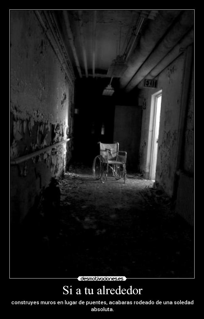 Si a tu alrededor - construyes muros en lugar de puentes, acabaras rodeado de una soledad absoluta.