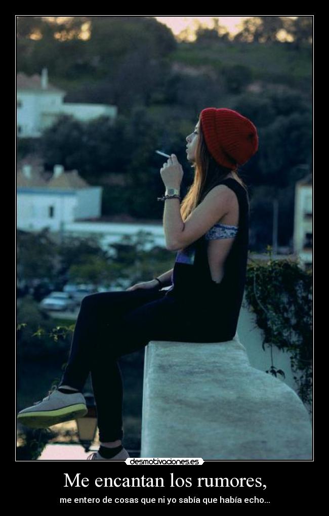 Me encantan los rumores, - me entero de cosas que ni yo sabía que había echo...
