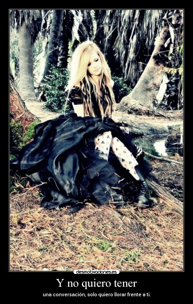 Y no quiero tener - una conversación, solo quiero llorar frente a ti.