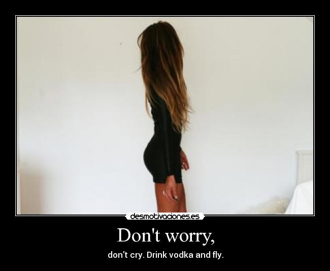 Dont worry, - dont cry. Drink vodka and fly.